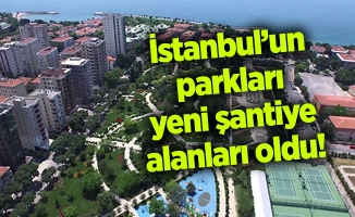 İstanbul’un parkları yeni şantiye alanları oldu!