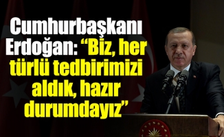 Cumhurbaşkanı Erdoğan: “Biz, her türlü tedbirimizi aldık, hazır durumdayız”