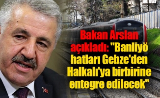 Bakan Arslan açıkladı: "Banliyö hatları Gebze'den Halkalı'ya birbirine entegre edilecek"