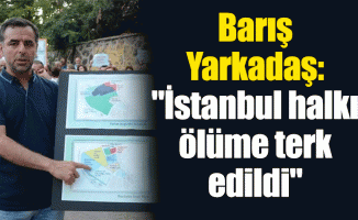 Barış Yarkadaş: "İstanbul halkı ölüme terk edildi"