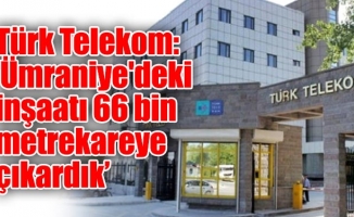 Türk Telekom: ‘Ümraniye'deki inşaatı 66 bin metrekareye çıkardık’
