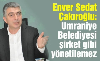 Enver Sedat Çakıroğlu: Ümraniye Belediyesi şirket gibi yönetilemez