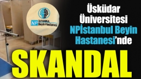 Üsküdar Üniversitesi NPİstanbul Beyin Hastanesi’nde Skandal